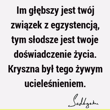 Im głębszy jest twój związek z egzystencją, tym słodsze jest twoje doświadczenie życia. Kryszna był tego żywym ucieleś