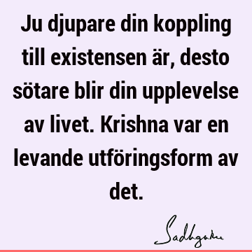 Ju djupare din koppling till existensen är, desto sötare blir din upplevelse av livet. Krishna var en levande utföringsform av