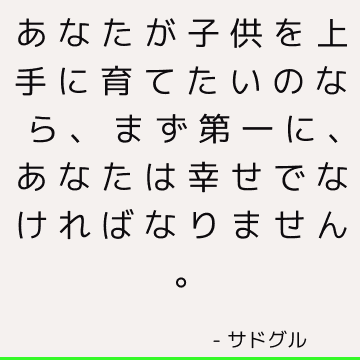 あなたが子供を上手に育てたいのなら、まず第一に、あなたは幸せでなければなりません。