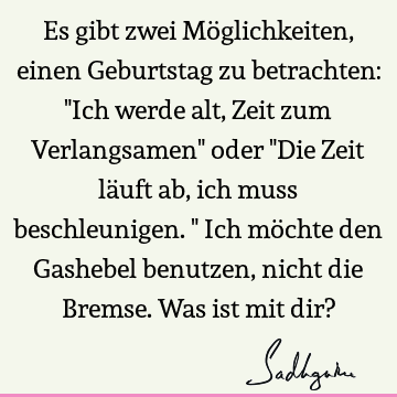 Es gibt zwei Möglichkeiten, einen Geburtstag zu betrachten: "Ich werde alt, Zeit zum Verlangsamen" oder "Die Zeit läuft ab, ich muss beschleunigen." Ich möchte