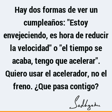 Hay dos formas de ver un cumpleaños: "Estoy envejeciendo, es hora de reducir la velocidad" o "el tiempo se acaba, tengo que acelerar". Quiero usar el