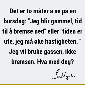 Det er to måter å se på en bursdag: "Jeg blir gammel, tid til å bremse ned" eller "tiden er ute, jeg må øke hastigheten." Jeg vil bruke gassen, ikke bremsen. H