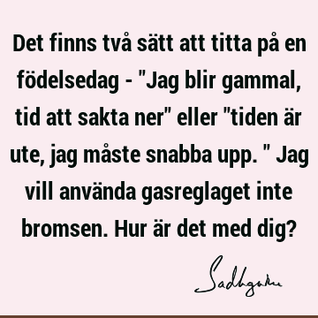 Det finns två sätt att titta på en födelsedag - "Jag blir gammal, tid att sakta ner" eller "tiden är ute, jag måste snabba upp." Jag vill använda gasreglaget