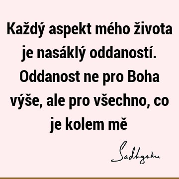 Každý aspekt mého života je nasáklý oddaností. Oddanost ne pro Boha výše, ale pro všechno, co je kolem mě