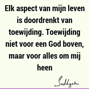 Elk aspect van mijn leven is doordrenkt van toewijding. Toewijding niet voor een God boven, maar voor alles om mij