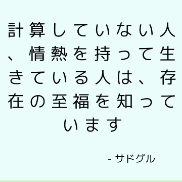 計算していない人、情熱を持って生きている人は、存在の至福を知っています