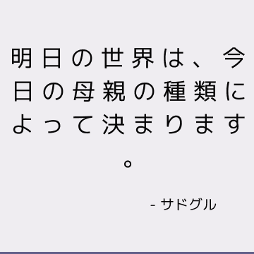 明日の世界は、今日の母親の種類によって決まります。