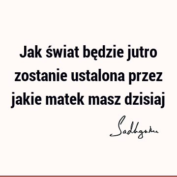 Jak świat będzie jutro zostanie ustalona przez jakie matek masz