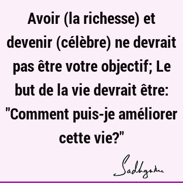 Avoir La Richesse Et Devenir Celebre Ne Devrait Pas Etre Votre Objectif Le But De La Vie Devrait Etre Comment Puis Je Ameliorer Cette Vie Sadhguru