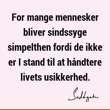 For mange mennesker bliver sindssyge simpelthen fordi de ikke er i stand til at håndtere livets