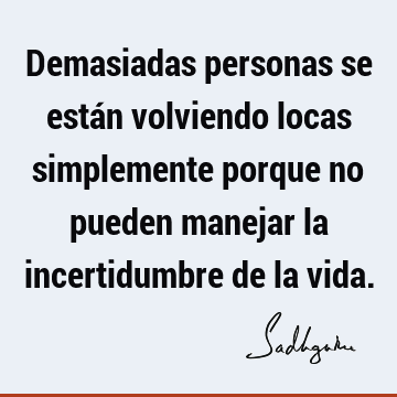 Demasiadas personas se están volviendo locas simplemente porque no pueden manejar la incertidumbre de la