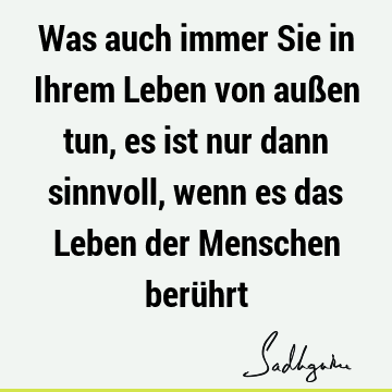 Was auch immer Sie in Ihrem Leben von außen tun, es ist nur dann sinnvoll, wenn es das Leben der Menschen berü