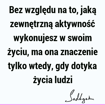 Bez względu na to, jaką zewnętrzną aktywność wykonujesz w swoim życiu, ma ona znaczenie tylko wtedy, gdy dotyka życia