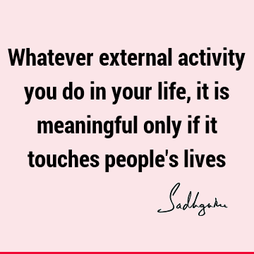 Whatever external activity you do in your life, it is meaningful only if it touches people