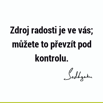 Zdroj radosti je ve vás; můžete to převzít pod