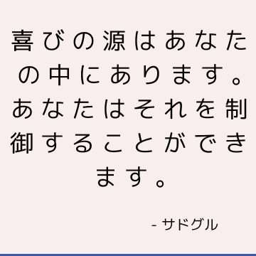 喜びの源はあなたの中にあります。 あなたはそれを制御することができます。