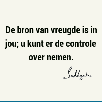 De bron van vreugde is in jou; u kunt er de controle over