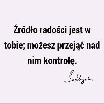 Źródło radości jest w tobie; możesz przejąć nad nim kontrolę