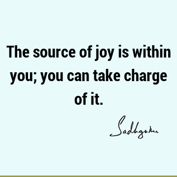 The source of joy is within you; you can take charge of