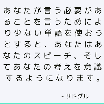 あなたが言う必要があることを言うためにより少ない単語を使おうとすると、あなたはあなたのスピーチ、そしてあなたの考えを意識するようになります。