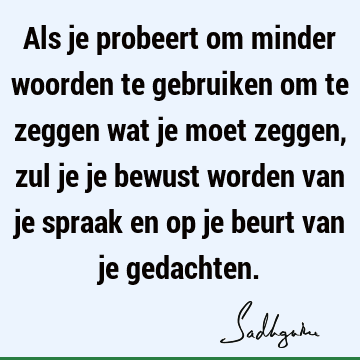 Als je probeert om minder woorden te gebruiken om te zeggen wat je moet zeggen, zul je je bewust worden van je spraak en op je beurt van je