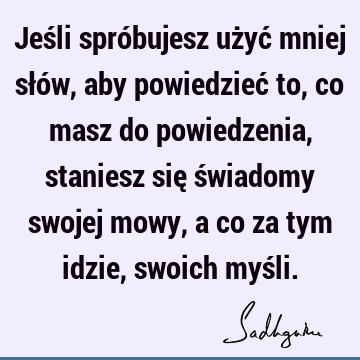 Jeśli spróbujesz użyć mniej słów, aby powiedzieć to, co masz do powiedzenia, staniesz się świadomy swojej mowy, a co za tym idzie, swoich myś