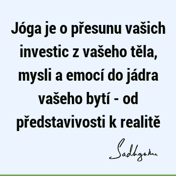 Jóga je o přesunu vašich investic z vašeho těla, mysli a emocí do jádra vašeho bytí - od představivosti k realitě