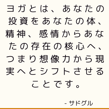 ヨガとは、あなたの投資をあなたの体、精神、感情からあなたの存在の核心へ、つまり想像力から現実へとシフトさせることです。