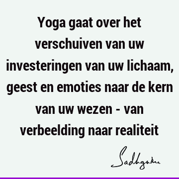 Yoga gaat over het verschuiven van uw investeringen van uw lichaam, geest en emoties naar de kern van uw wezen - van verbeelding naar