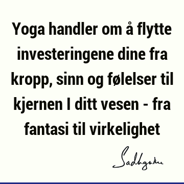 Yoga handler om å flytte investeringene dine fra kropp, sinn og følelser til kjernen i ditt vesen - fra fantasi til