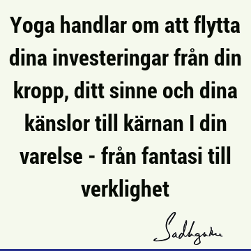 Yoga handlar om att flytta dina investeringar från din kropp, ditt sinne och dina känslor till kärnan i din varelse - från fantasi till