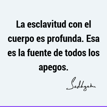 La esclavitud con el cuerpo es profunda. Esa es la fuente de todos los