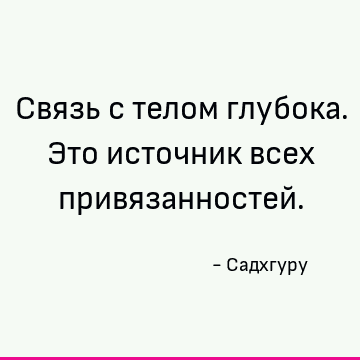 Связь с телом глубока. Это источник всех привязанностей
