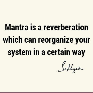 Mantra is a reverberation which can reorganize your system in a certain