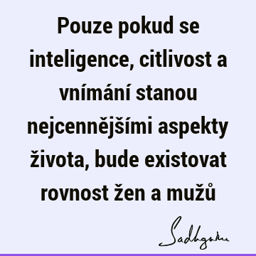 Pouze pokud se inteligence, citlivost a vnímání stanou nejcennějšími aspekty života, bude existovat rovnost žen a mužů