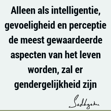 Alleen als intelligentie, gevoeligheid en perceptie de meest gewaardeerde aspecten van het leven worden, zal er gendergelijkheid