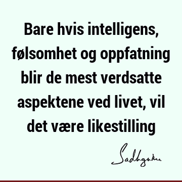 Bare hvis intelligens, følsomhet og oppfatning blir de mest verdsatte aspektene ved livet, vil det være