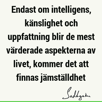 Endast om intelligens, känslighet och uppfattning blir de mest värderade aspekterna av livet, kommer det att finnas jämstä