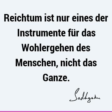 Reichtum ist nur eines der Instrumente für das Wohlergehen des Menschen, nicht das G