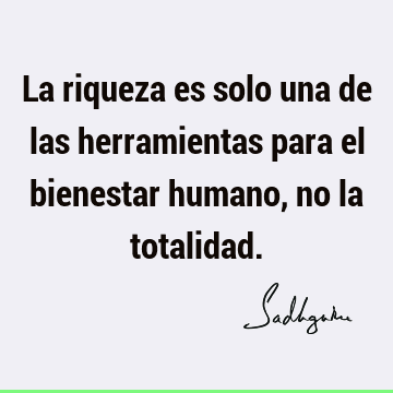 La riqueza es solo una de las herramientas para el bienestar humano, no la