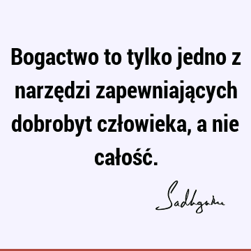 Bogactwo to tylko jedno z narzędzi zapewniających dobrobyt człowieka, a nie całość