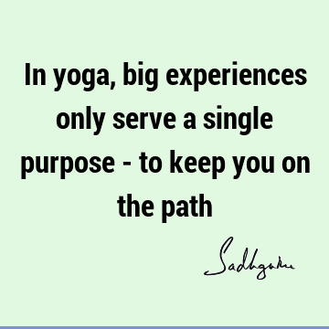 In yoga, big experiences only serve a single purpose - to keep you on the