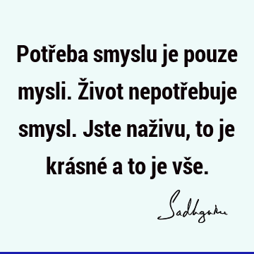 Potřeba smyslu je pouze mysli. Život nepotřebuje smysl. Jste naživu, to je krásné a to je vš