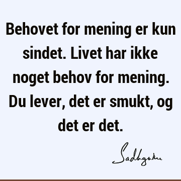 Behovet for mening er kun sindet. Livet har ikke noget behov for mening. Du lever, det er smukt, og det er