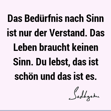 Das Bedürfnis nach Sinn ist nur der Verstand. Das Leben braucht keinen Sinn. Du lebst, das ist schön und das ist