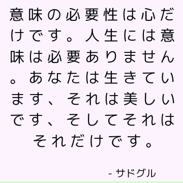 意味の必要性は心だけです。 人生には意味は必要ありません。 あなたは生きています、それは美しいです、そしてそれはそれだけです。