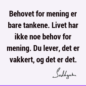 Behovet for mening er bare tankene. Livet har ikke noe behov for mening. Du lever, det er vakkert, og det er