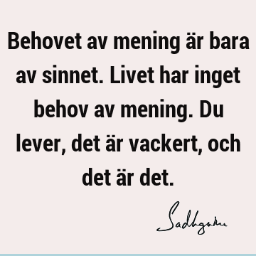 Behovet av mening är bara av sinnet. Livet har inget behov av mening. Du lever, det är vackert, och det är