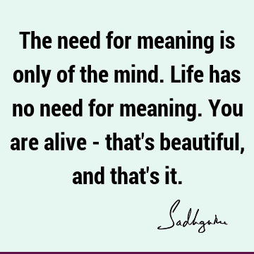 The need for meaning is only of the mind. Life has no need for meaning. You are alive - that