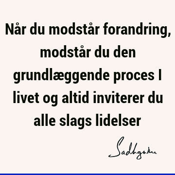 Når du modstår forandring, modstår du den grundlæggende proces i livet og altid inviterer du alle slags